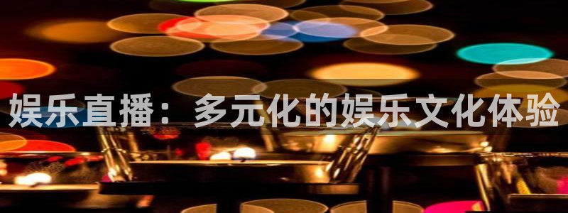 超凡国际官网：娱乐直播：多元化的娱乐文化体验