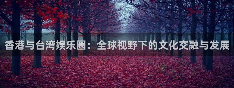 超凡国际下载：香港与台湾娱乐圈：全球视野下的文化交融与发展