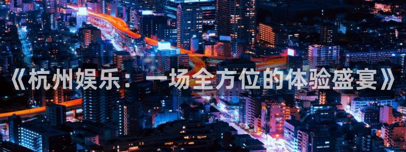 超凡国际服：《杭州娱乐：一场全方位的体验盛宴》