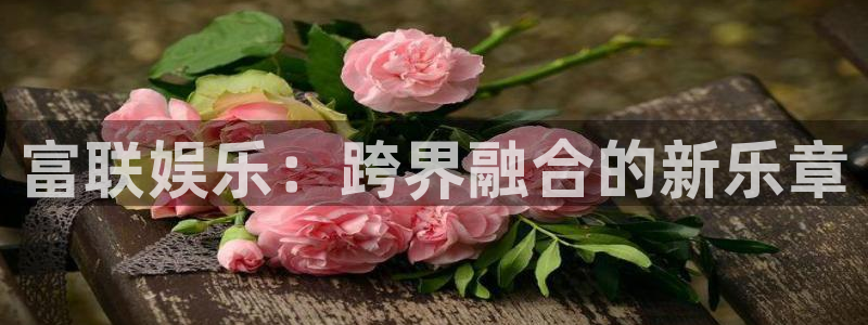 超凡国际下载：富联娱乐：跨界融合的新乐章