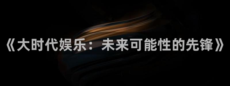 超凡国际app官方下载：《大时代娱乐：未来可能性的先锋》