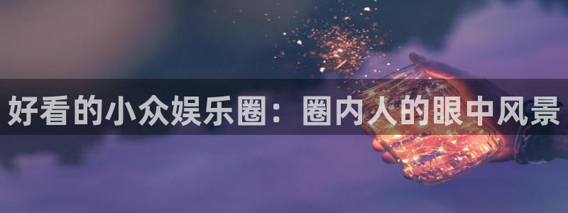 超凡国际pg电子游戏官网：好看的小众娱乐圈：圈内人的眼中风景