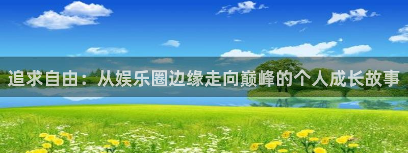 超凡国际app官方下载：追求自由：从娱乐圈边缘走向巅峰的个人成长故事