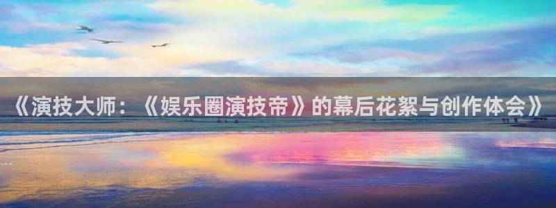 超凡国际服：《演技大师：《娱乐圈演技帝》的幕后花絮与创作体会》