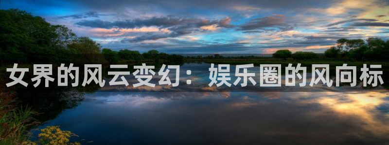 超凡国际官网：女界的风云变幻：娱乐圈的风向标